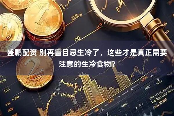 盛鹏配资 别再盲目忌生冷了，这些才是真正需要注意的生冷食物？