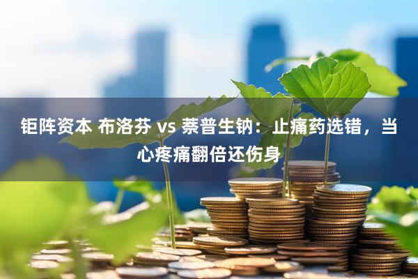 钜阵资本 布洛芬 vs 萘普生钠：止痛药选错，当心疼痛翻倍还伤身