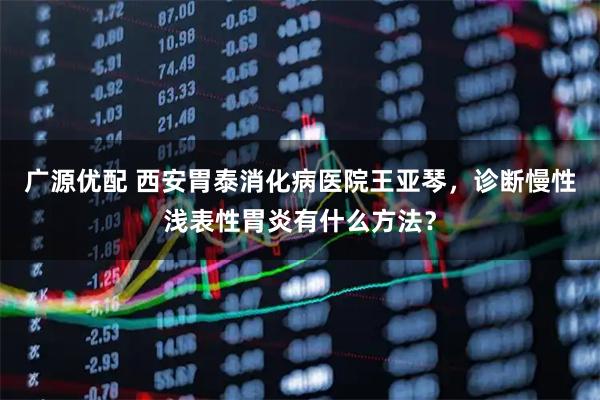 广源优配 西安胃泰消化病医院王亚琴，诊断慢性浅表性胃炎有什么方法？