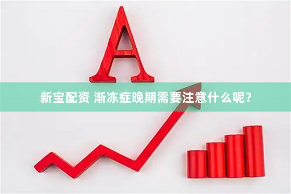 新宝配资 渐冻症晚期需要注意什么呢？