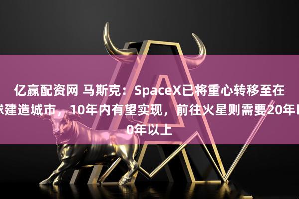 亿赢配资网 马斯克：SpaceX已将重心转移至在月球建造城市，10年内有望实现，前往火星则需要20年以上