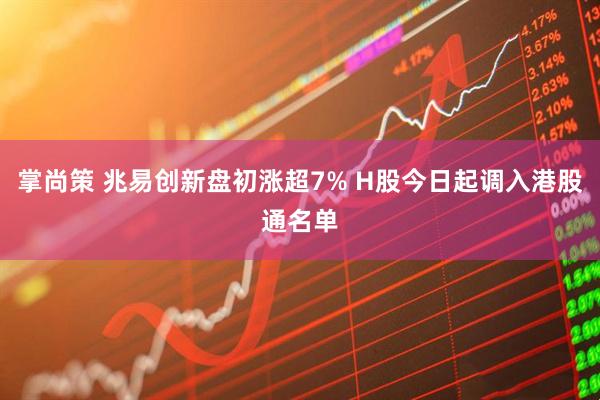 掌尚策 兆易创新盘初涨超7% H股今日起调入港股通名单