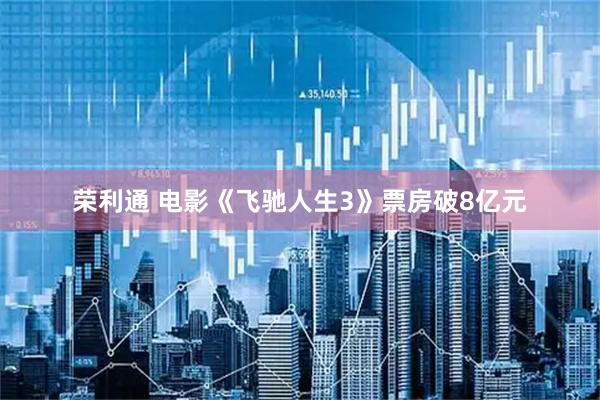荣利通 电影《飞驰人生3》票房破8亿元