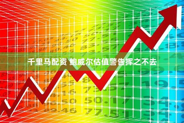 千里马配资 鲍威尔估值警告挥之不去