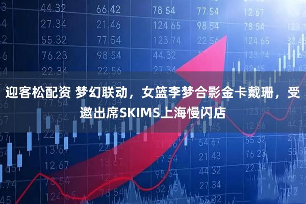迎客松配资 梦幻联动，女篮李梦合影金卡戴珊，受邀出席SKIMS上海慢闪店