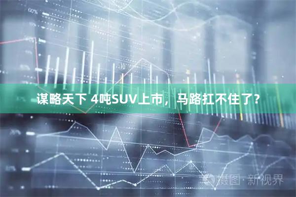 谋略天下 4吨SUV上市，马路扛不住了？