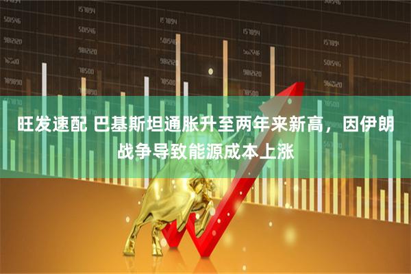 旺发速配 巴基斯坦通胀升至两年来新高,因伊朗战争导致能源成本上涨