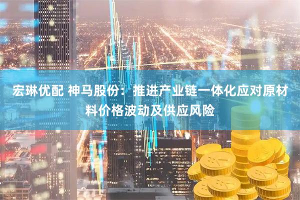 宏琳优配 神马股份:推进产业链一体化应对原材料价格波动及供应风险