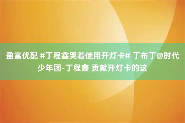 盈富优配 #丁程鑫哭着使用开灯卡# 丁布丁@时代少年团-丁程鑫 贡献开灯卡的这