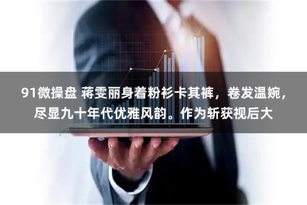91微操盘 蒋雯丽身着粉衫卡其裤，卷发温婉，尽显九十年代优雅风韵。作为斩获视后大