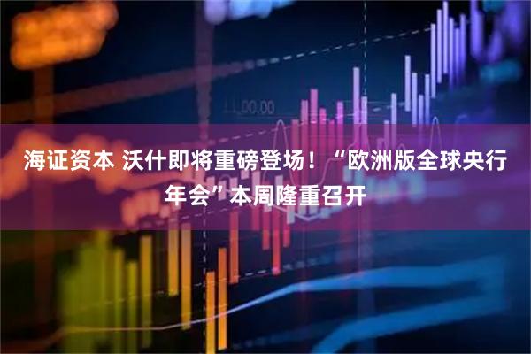 海证资本 沃什即将重磅登场！“欧洲版全球央行年会”本周隆重召开
