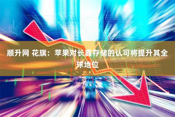 顺升网 花旗：苹果对长鑫存储的认可将提升其全球地位