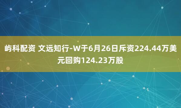 屿科配资 文远知行-W于6月26日斥资224.44万美元回购124.23万股