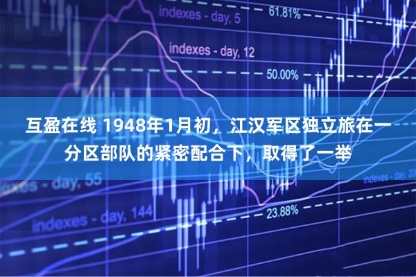 互盈在线 1948年1月初，江汉军区独立旅在一分区部队的紧密配合下，取得了一举