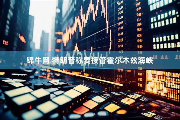 锦牛网 特朗普称要接管霍尔木兹海峡