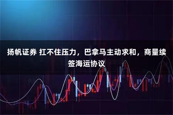 扬帆证券 扛不住压力，巴拿马主动求和，商量续签海运协议