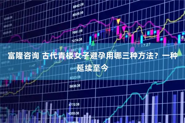 富隆咨询 古代青楼女子避孕用哪三种方法？一种延续至今