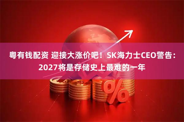 粤有钱配资 迎接大涨价吧！SK海力士CEO警告：2027将是存储史上最难的一年