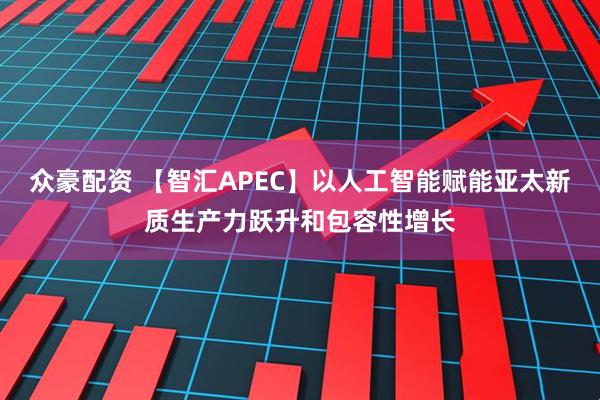 众豪配资 【智汇APEC】以人工智能赋能亚太新质生产力跃升和包容性增长