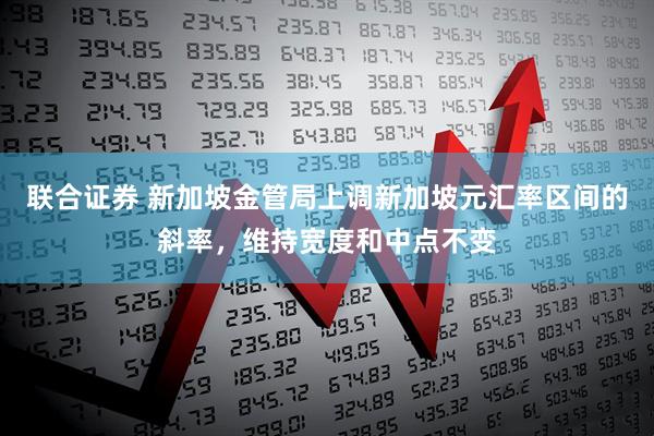 联合证券 新加坡金管局上调新加坡元汇率区间的斜率，维持宽度和中点不变