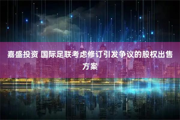 嘉盛投资 国际足联考虑修订引发争议的股权出售方案