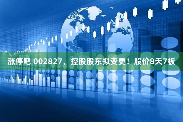 涨停吧 002827，控股股东拟变更！股价8天7板