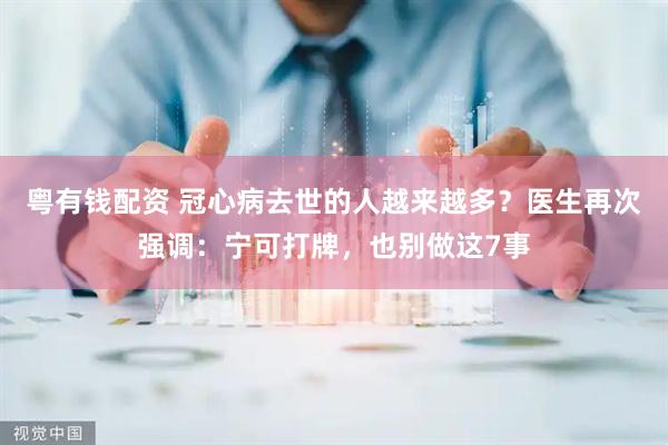 粤有钱配资 冠心病去世的人越来越多？医生再次强调：宁可打牌，也别做这7事
