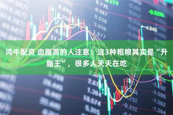 鸿牛配资 血脂高的人注意！这3种粗粮其实是“升脂王”，很多人天天在吃
